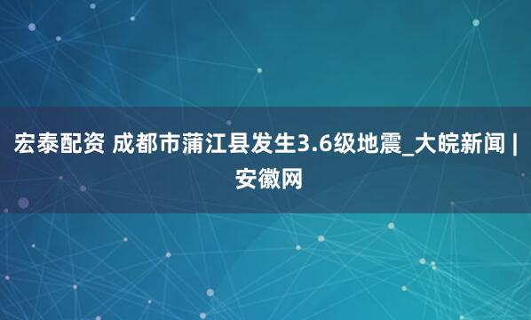 宏泰配资 成都市蒲江县发生3.6级地震_大皖新闻 | 安徽网