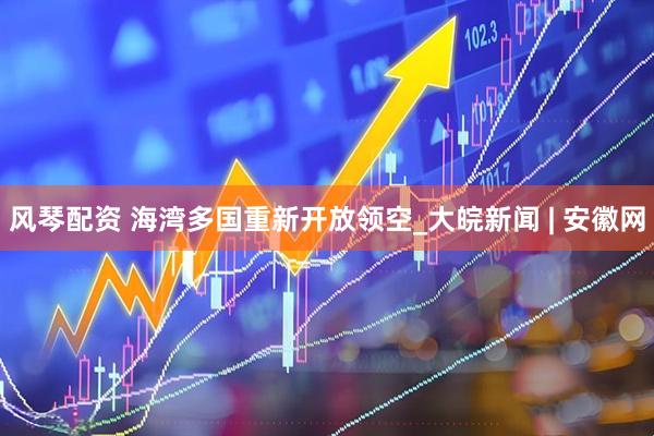 风琴配资 海湾多国重新开放领空_大皖新闻 | 安徽网