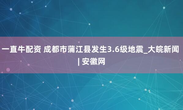 一直牛配资 成都市蒲江县发生3.6级地震_大皖新闻 | 安徽网