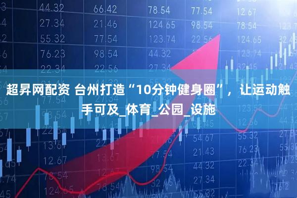 超昇网配资 台州打造“10分钟健身圈”，让运动触手可及_体育_公园_设施