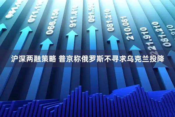 沪深两融策略 普京称俄罗斯不寻求乌克兰投降