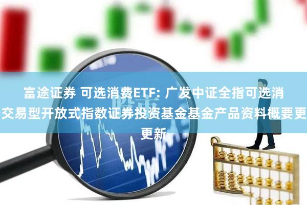 富途证券 可选消费ETF: 广发中证全指可选消费交易型开放式指数证券投资基金基金产品资料概要更新