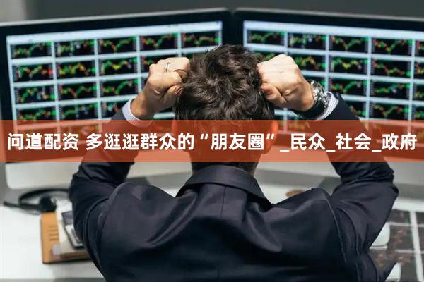 问道配资 多逛逛群众的“朋友圈”_民众_社会_政府