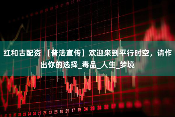 红和古配资 【普法宣传】欢迎来到平行时空，请作出你的选择_毒品_人生_梦境