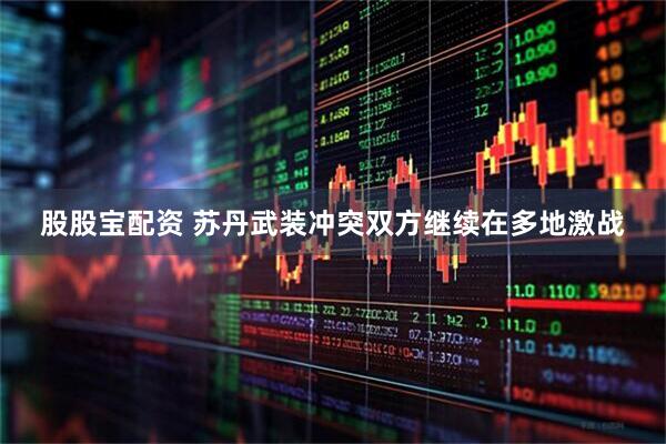 股股宝配资 苏丹武装冲突双方继续在多地激战