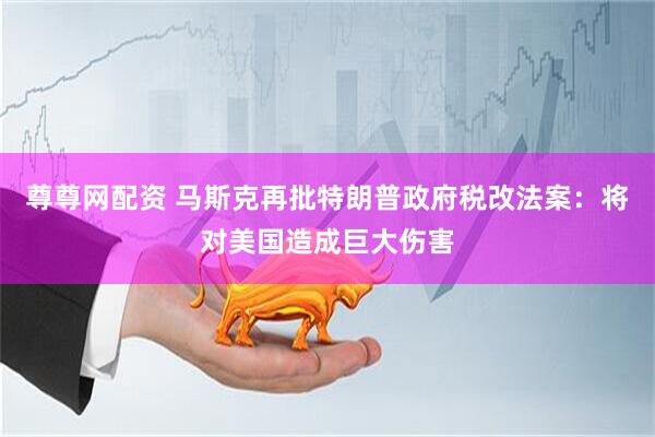 尊尊网配资 马斯克再批特朗普政府税改法案：将对美国造成巨大伤害