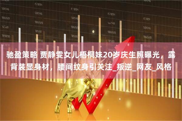 驰盈策略 贾静雯女儿梧桐妹20岁庆生照曝光，露背装显身材，腰间纹身引关注_叛逆_网友_风格