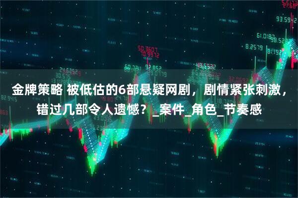 金牌策略 被低估的6部悬疑网剧，剧情紧张刺激，错过几部令人遗憾？_案件_角色_节奏感