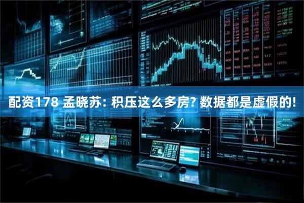 配资178 孟晓苏: 积压这么多房? 数据都是虚假的!