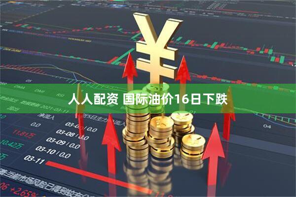 人人配资 国际油价16日下跌