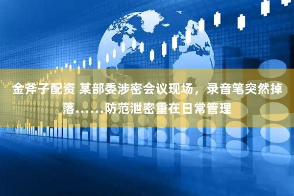 金斧子配资 某部委涉密会议现场，录音笔突然掉落……防范泄密重在日常管理