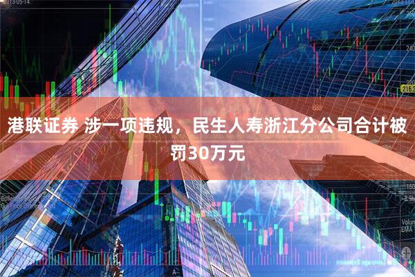 港联证券 涉一项违规，民生人寿浙江分公司合计被罚30万元