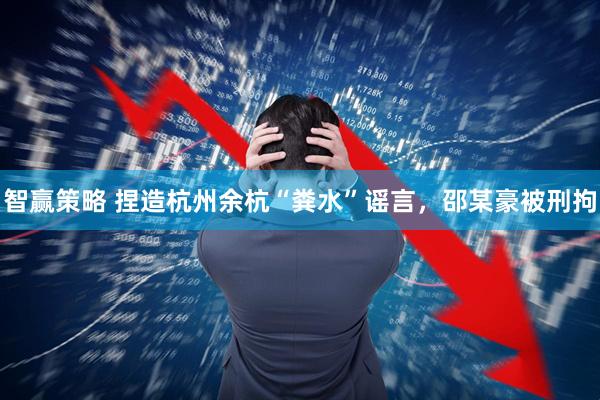 智赢策略 捏造杭州余杭“粪水”谣言，邵某豪被刑拘