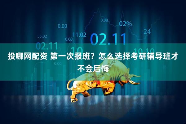 投哪网配资 第一次报班？怎么选择考研辅导班才不会后悔