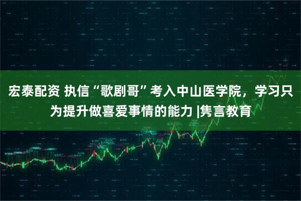 宏泰配资 执信“歌剧哥”考入中山医学院，学习只为提升做喜爱事情的能力 |隽言教育