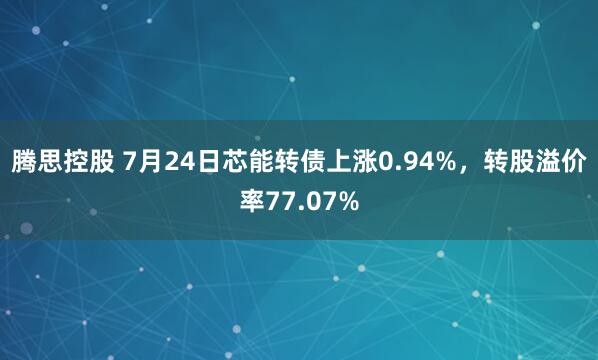 腾思控股 7月24日芯能转债上涨0.94%，转股溢价率77.07%