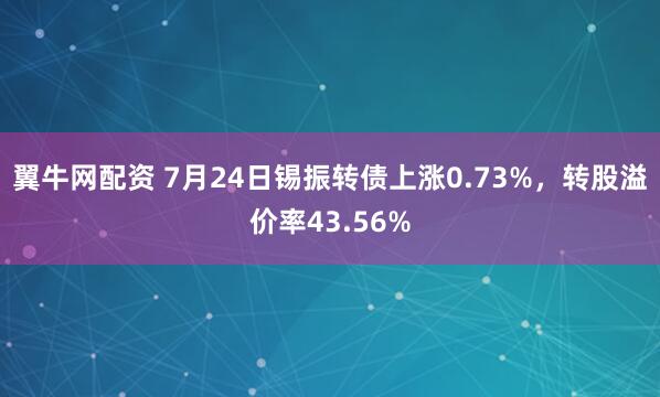 翼牛网配资 7月24日锡振转债上涨0.73%，转股溢价率43.56%
