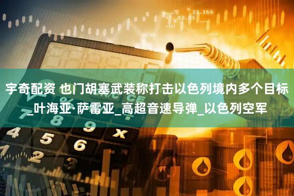 宇奇配资 也门胡塞武装称打击以色列境内多个目标_叶海亚·萨雷亚_高超音速导弹_以色列空军