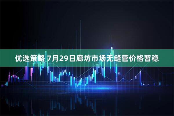 优选策略 7月29日廊坊市场无缝管价格暂稳