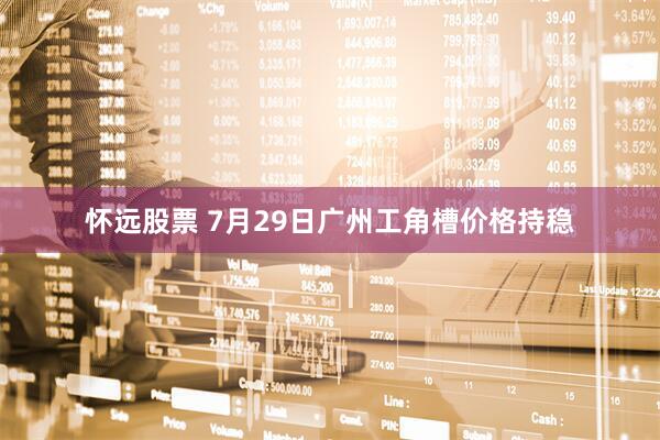 怀远股票 7月29日广州工角槽价格持稳