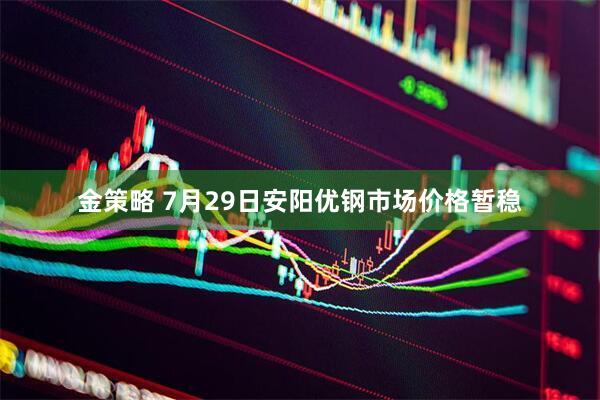 金策略 7月29日安阳优钢市场价格暂稳