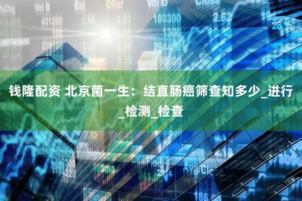 钱隆配资 北京菌一生：结直肠癌筛查知多少_进行_检测_检查