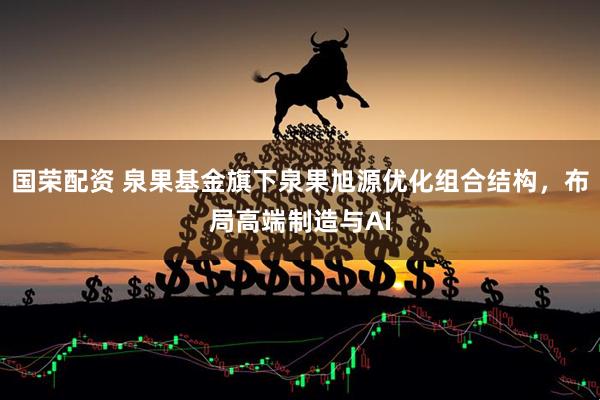 国荣配资 泉果基金旗下泉果旭源优化组合结构，布局高端制造与AI