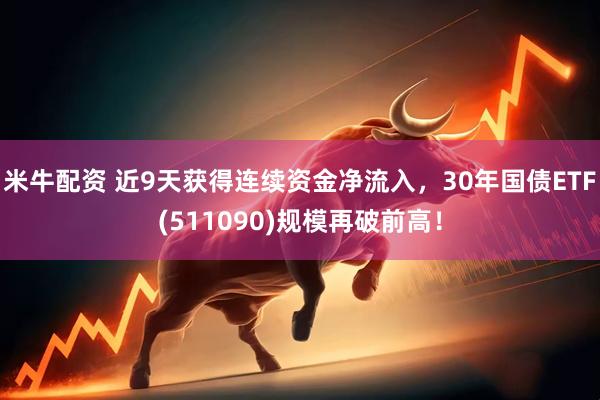 米牛配资 近9天获得连续资金净流入，30年国债ETF(511090)规模再破前高！