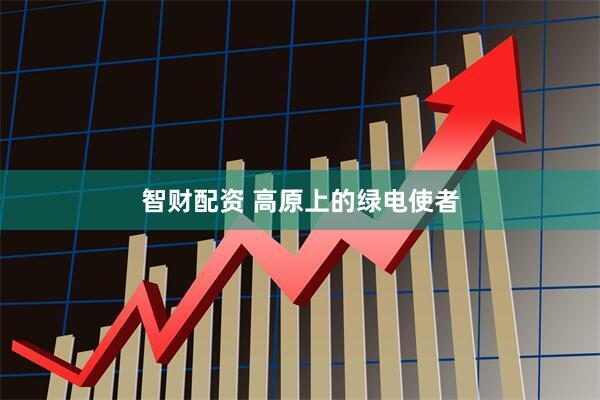 智财配资 高原上的绿电使者