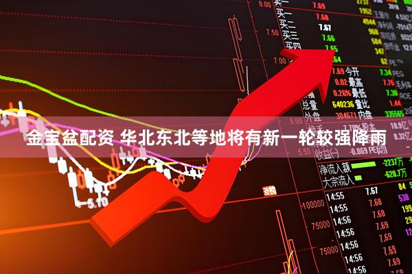 金宝盆配资 华北东北等地将有新一轮较强降雨