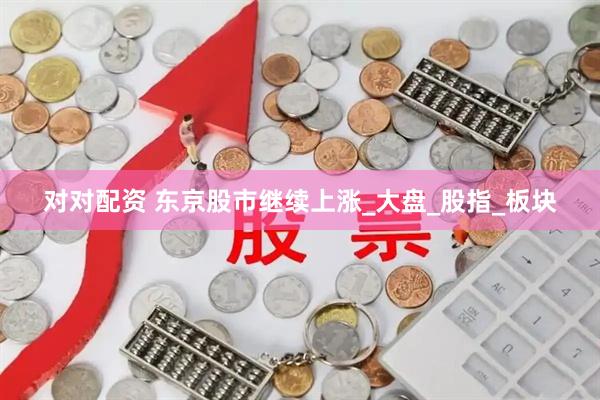 对对配资 东京股市继续上涨_大盘_股指_板块
