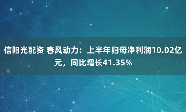 信阳光配资 春风动力：上半年归母净利润10.02亿元，同比增长41.35%