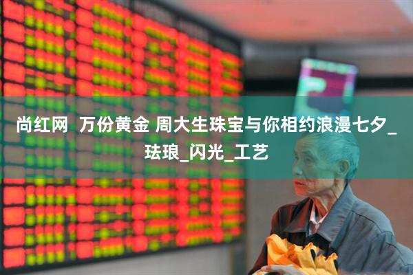 尚红网  万份黄金 周大生珠宝与你相约浪漫七夕_珐琅_闪光_工艺