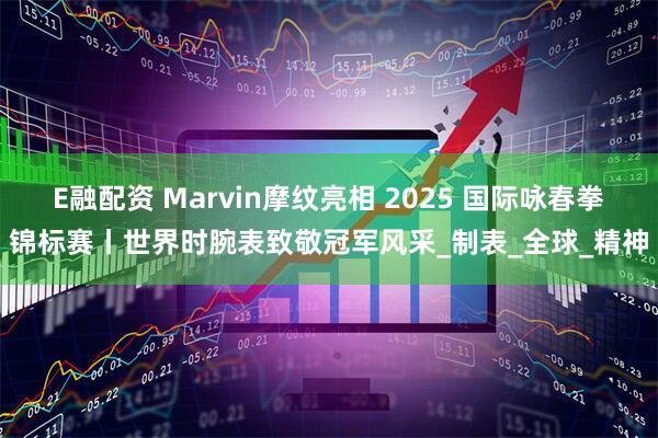 E融配资 Marvin摩纹亮相 2025 国际咏春拳锦标赛丨世界时腕表致敬冠军风采_制表_全球_精神