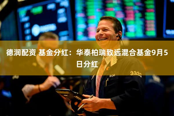 德润配资 基金分红：华泰柏瑞致远混合基金9月5日分红