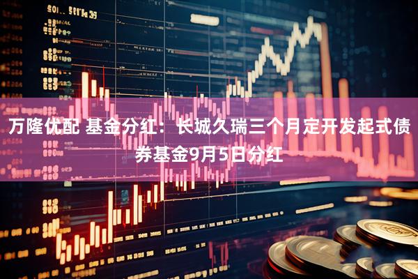 万隆优配 基金分红：长城久瑞三个月定开发起式债券基金9月5日分红