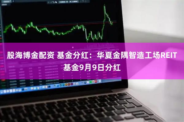 股海博金配资 基金分红：华夏金隅智造工场REIT基金9月9日分红