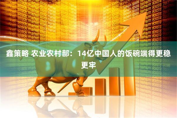 鑫策略 农业农村部：14亿中国人的饭碗端得更稳更牢